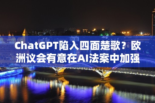 ChatGPT陷入四面楚歌？欧洲议会有意在AI法案中加强监管