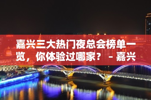 嘉兴三大热门夜总会榜单一览，你体验过哪家？ – 嘉兴桐乡KTV排名大全