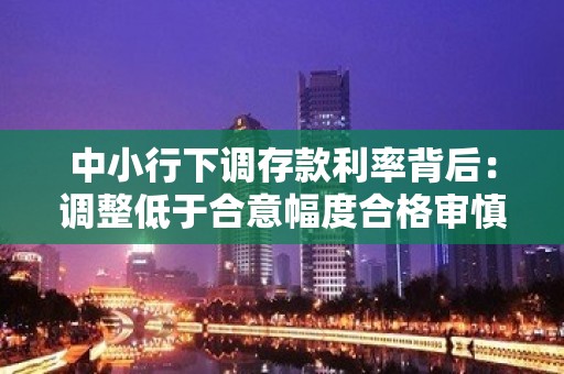 中小行下调存款利率背后：调整低于合意幅度合格审慎评估扣分