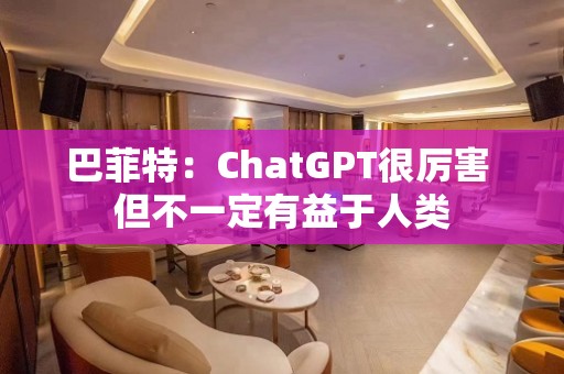 巴菲特：ChatGPT很厉害 但不一定有益于人类