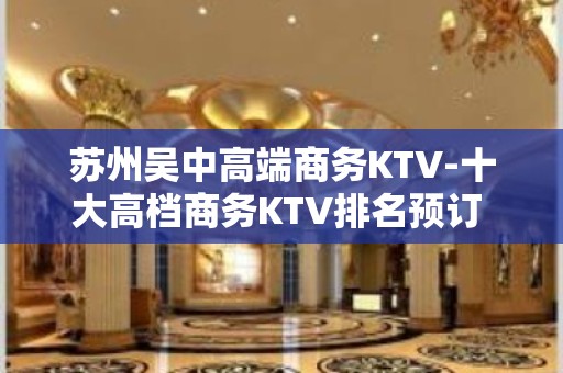 苏州吴中高端商务KTV-十大高档商务KTV排名预订 - 苏州吴中KTV大全 