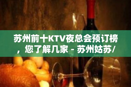 苏州前十KTV夜总会预订榜，您了解几家 - 苏州姑苏/沧浪/金阊/平江KTV大全 