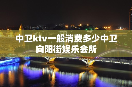 中卫ktv一般消费多少中卫向阳街娱乐会所