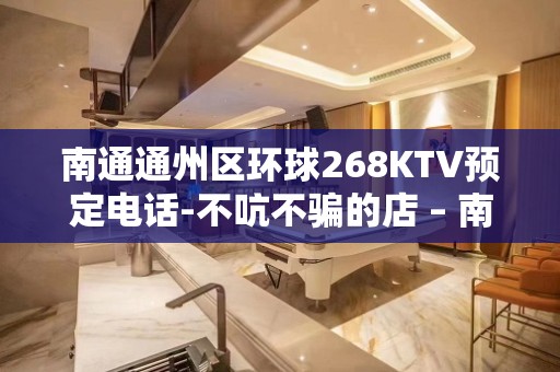 南通通州区环球268KTV预定电话-不吭不骗的店 – 南通通州KTV排名大全