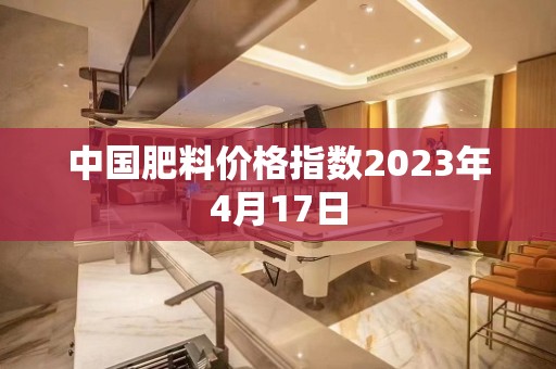 中国肥料价格指数2023年4月17日