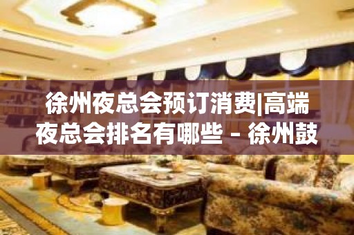 徐州夜总会预订消费|高端夜总会排名有哪些 – 徐州鼓楼KTV排名大全