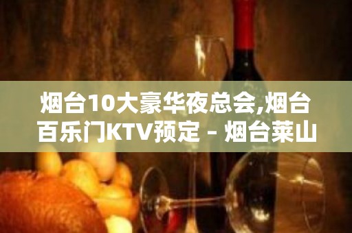 烟台10大豪华夜总会,烟台百乐门KTV预定 – 烟台莱山KTV排名大全