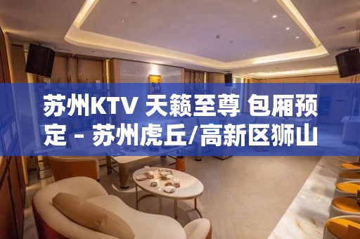 苏州KTV 天籁至尊 包厢预定 – 苏州虎丘/高新区狮山KTV排名大全