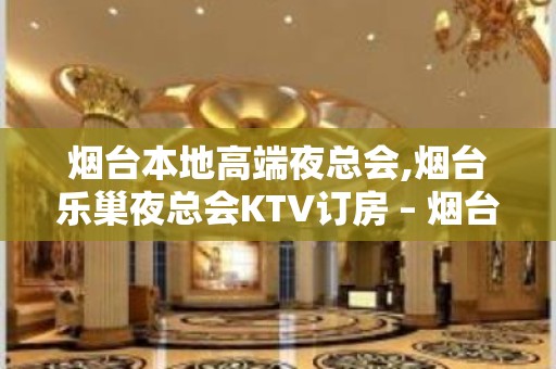 烟台本地高端夜总会,烟台乐巢夜总会KTV订房 – 烟台蓬莱KTV排名大全