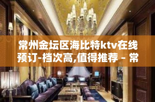 常州金坛区海比特ktv在线预订-档次高,值得推荐 – 常州金坛KTV排名大全