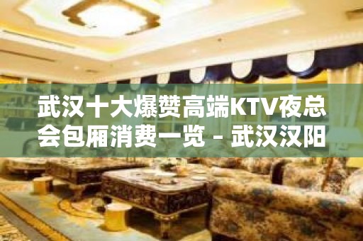 武汉十大爆赞高端KTV夜总会包厢消费一览 – 武汉汉阳KTV排行