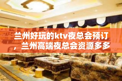 兰州好玩的ktv夜总会预订，兰州高端夜总会资源多多 – 兰州城关KTV排名大全