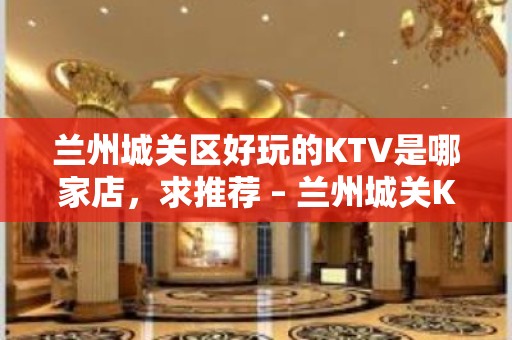 兰州城关区好玩的KTV是哪家店，求推荐 – 兰州城关KTV排名大全