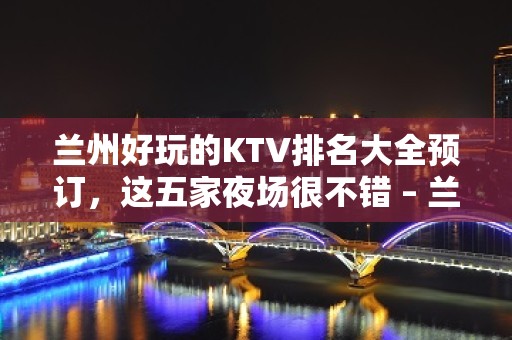 兰州好玩的KTV排名大全预订，这五家夜场很不错 – 兰州永登KTV排名大全