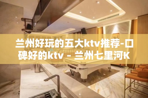 兰州好玩的五大ktv推荐-口碑好的ktv – 兰州七里河KTV排名大全