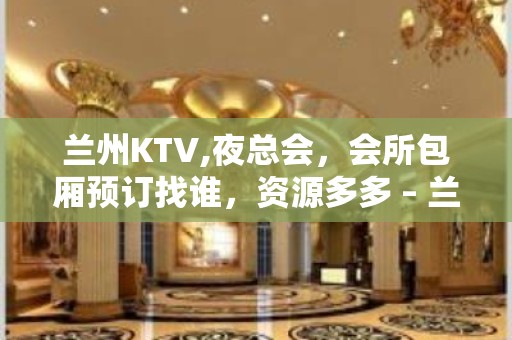 兰州KTV,夜总会，会所包厢预订找谁，资源多多 – 兰州安宁KTV排行