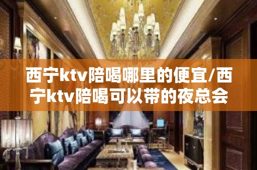 西宁ktv陪喝哪里的便宜/西宁ktv陪喝可以带的夜总会西宁 – 西宁城西KTV排名大全