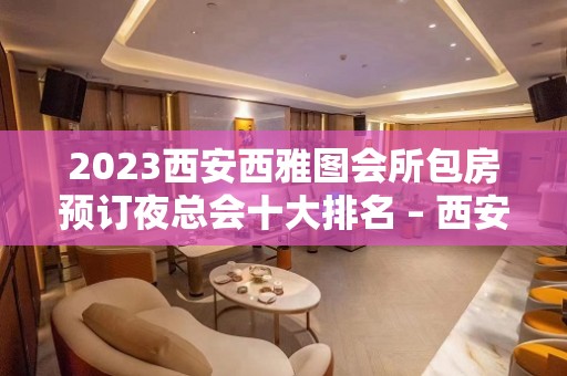 2023西安西雅图会所包房预订夜总会十大排名 – 西安碑林文艺路KTV排名大全