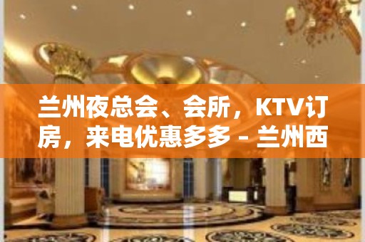 兰州夜总会、会所，KTV订房，来电优惠多多 – 兰州西固KTV排名大全