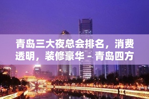 青岛三大夜总会排名，消费透明，装修豪华 – 青岛四方KTV排名大全