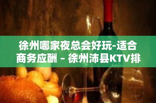 徐州哪家夜总会好玩-适合商务应酬 – 徐州沛县KTV排名大全