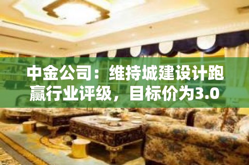 中金公司：维持城建设计跑赢行业评级，目标价为3.00港元