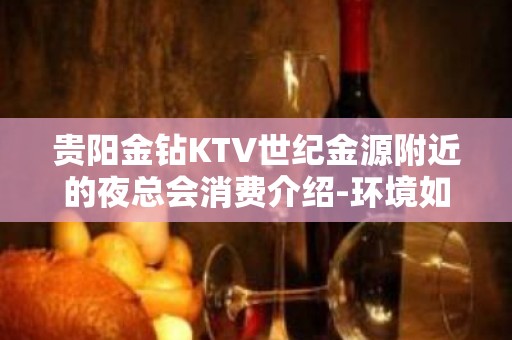 贵阳金钻KTV世纪金源附近的夜总会消费介绍-环境如何