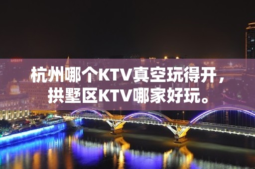 杭州哪个KTV真空玩得开，拱墅区KTV哪家好玩。