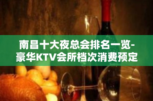 南昌十大夜总会排名一览-豪华KTV会所档次消费预定推荐