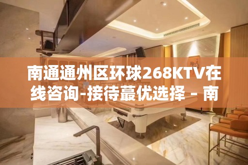 南通通州区环球268KTV在线咨询-接待蕞优选择 – 南通通州KTV排名大全