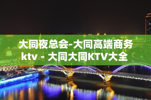 大同夜总会-大同高端商务ktv - 大同大同KTV大全 