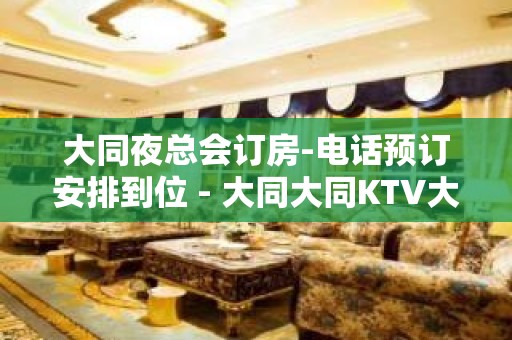 大同夜总会订房-电话预订安排到位 - 大同大同KTV大全 