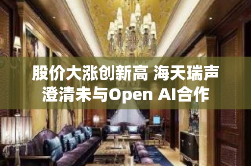 股价大涨创新高 海天瑞声澄清未与Open AI合作