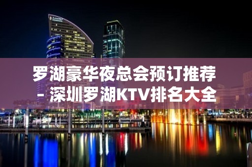 罗湖豪华夜总会预订推荐 – 深圳罗湖KTV排名大全