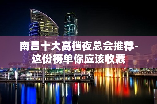 南昌十大高档夜总会推荐-这份榜单你应该收藏