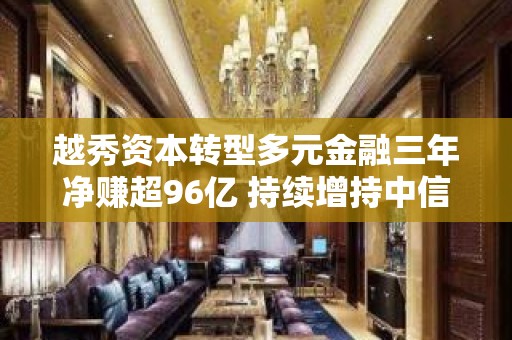 越秀资本转型多元金融三年净赚超96亿 持续增持中信证券已获投资收益近40亿