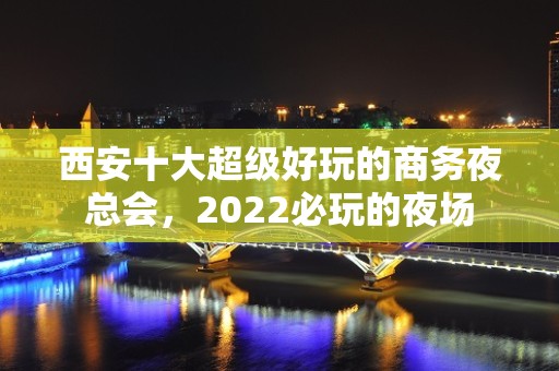 西安十大超级好玩的商务夜总会，2022必玩的夜场