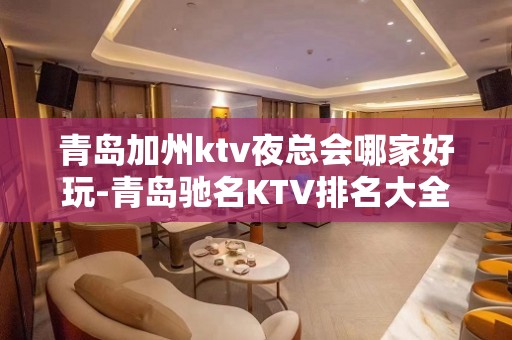 青岛加州ktv夜总会哪家好玩-青岛驰名KTV排名大全夜场