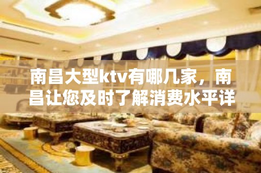 南昌大型ktv有哪几家，南昌让您及时了解消费水平详情介绍