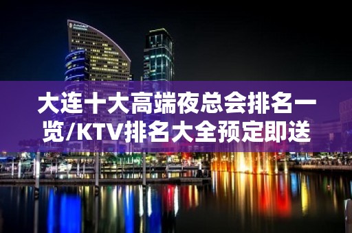 大连十大高端夜总会排名一览/KTV排名大全预定即送酒水