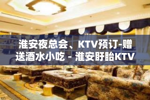 淮安夜总会、KTV预订-赠送酒水小吃 - 淮安盱眙KTV大全 