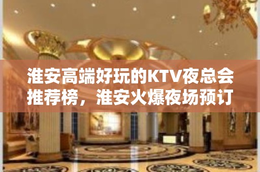 淮安高端好玩的KTV夜总会推荐榜，淮安火爆夜场预订 - 淮安清河KTV大全 