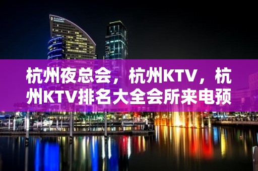 杭州夜总会，杭州KTV，杭州KTV排名大全会所来电预订享优惠多多