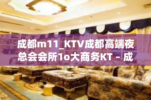 成都m11_KTV成都高端夜总会会所1o大商务KT – 成都金牛金牛周边KTV排名大全