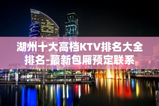 湖州十大高档KTV排名大全排名-蕞新包厢预定联系