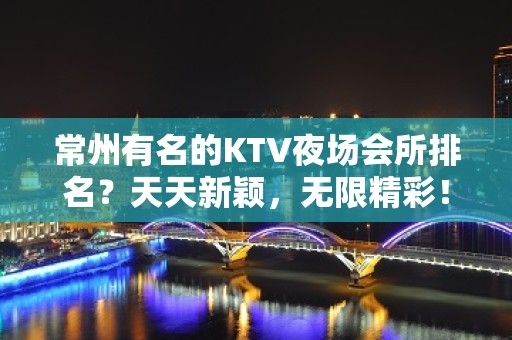 常州有名的KTV夜场会所排名？天天新颖，无限精彩！