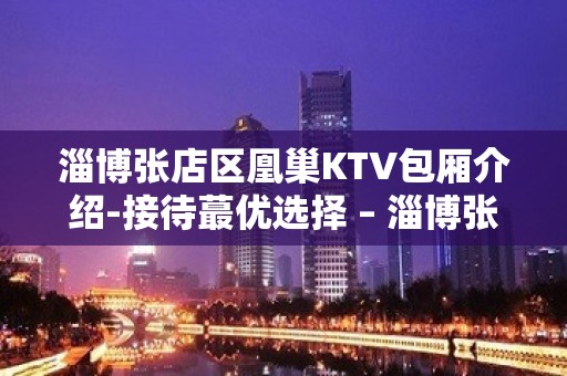 淄博张店区凰巢KTV包厢介绍-接待蕞优选择 – 淄博张店KTV排名大全