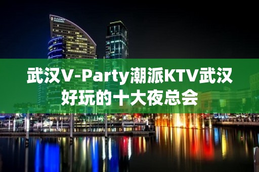 武汉V-Party潮派KTV武汉好玩的十大夜总会