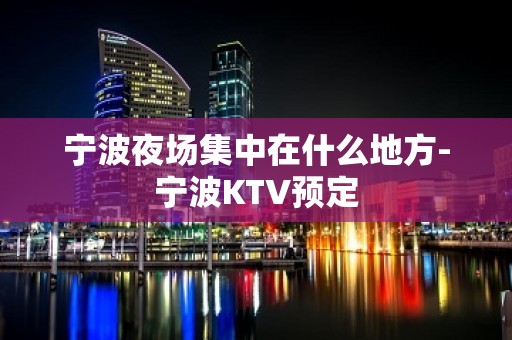 宁波夜场集中在什么地方-宁波KTV预定