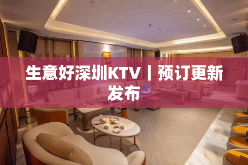 生意好深圳KTV丨预订更新发布